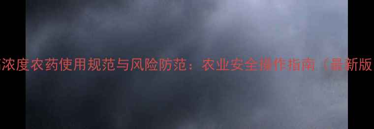 图片 高浓度农药使用规范与风险防范：农业安全操作指南（最新版）