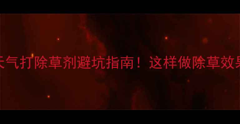 图片 高湿天气打除草剂避坑指南！这样做除草效果翻倍
