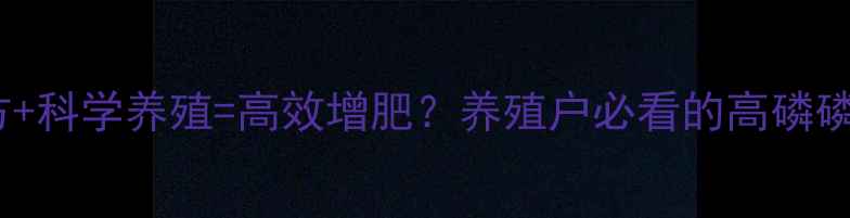图片 高磷饲料配方+科学养殖=高效增肥？养殖户必看的高磷磷肥使用指南1