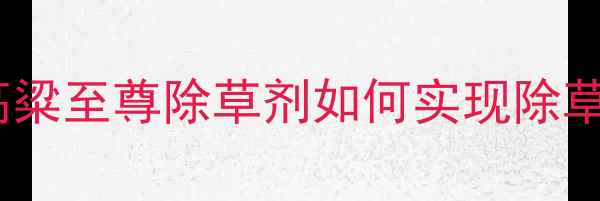 图片 高粱种植户必看！高粱至尊除草剂如何实现除草增效增产双丰收？1