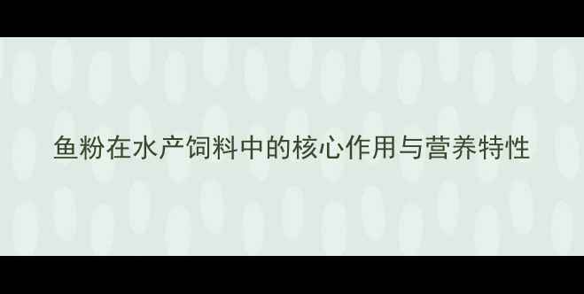 图片 鱼粉在水产饲料中的核心作用与营养特性