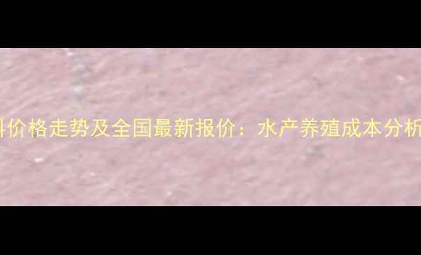 图片 鱼饲料价格走势及全国最新报价：水产养殖成本分析指南1