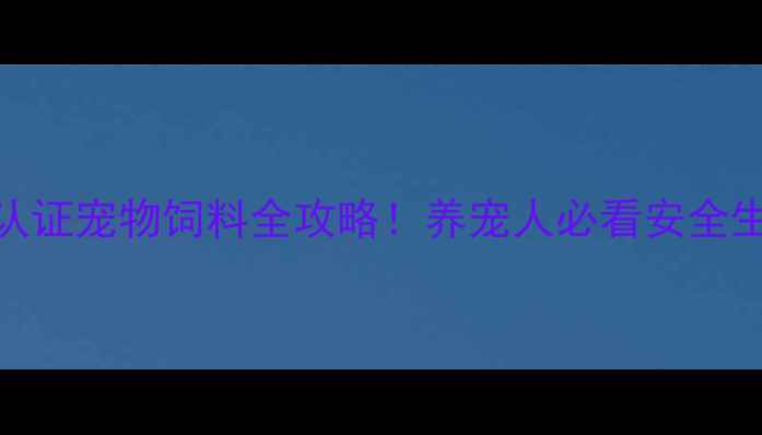 图片 鲁饲证认证宠物饲料全攻略！养宠人必看安全生产指南