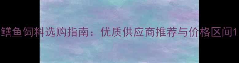 图片 鳝鱼饲料选购指南：优质供应商推荐与价格区间1
