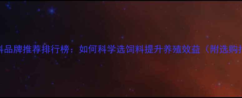 图片 鸡饲料品牌推荐排行榜：如何科学选饲料提升养殖效益（附选购指南）