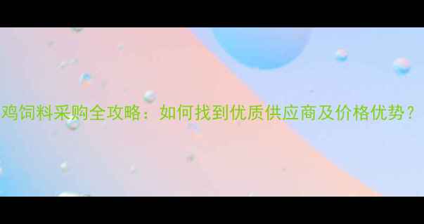 图片 鸡饲料采购全攻略：如何找到优质供应商及价格优势？