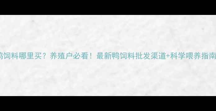 图片 鸭饲料哪里买？养殖户必看！最新鸭饲料批发渠道+科学喂养指南1