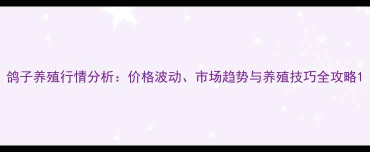 图片 鸽子养殖行情分析：价格波动、市场趋势与养殖技巧全攻略1