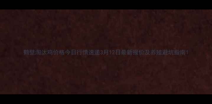 图片 鹤壁淘汰鸡价格今日行情速递3月12日最新报价及养殖避坑指南1