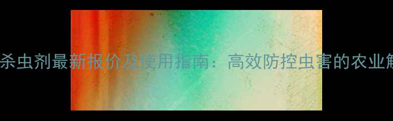 图片 鹿犬同用杀虫剂最新报价及使用指南：高效防控虫害的农业解决方案1
