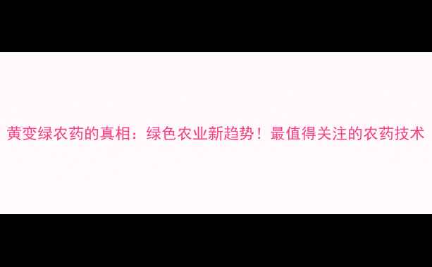 图片 黄变绿农药的真相：绿色农业新趋势！最值得关注的农药技术