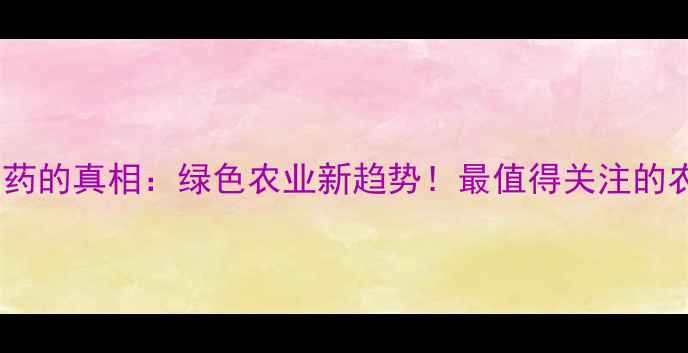 图片 黄变绿农药的真相：绿色农业新趋势！最值得关注的农药技术1
