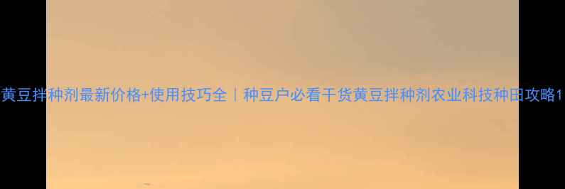 图片 黄豆拌种剂最新价格+使用技巧全｜种豆户必看干货黄豆拌种剂农业科技种田攻略1