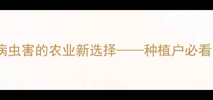 图片 黎芦碱农药：天然防治病虫害的农业新选择——种植户必看的选购指南与使用技巧1