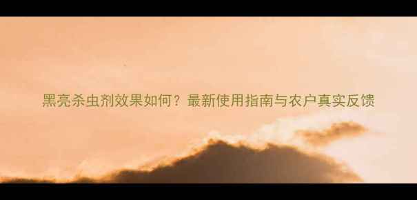 图片 黑亮杀虫剂效果如何？最新使用指南与农户真实反馈