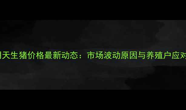 图片 黑山明天生猪价格最新动态：市场波动原因与养殖户应对策略1