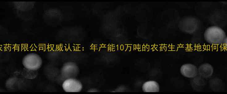 图片 黑龙江九洲农药有限公司权威认证：年产能10万吨的农药生产基地如何保障粮食安全1