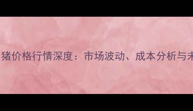 图片 黑龙江伊春生猪价格行情深度：市场波动、成本分析与未来趋势预测1