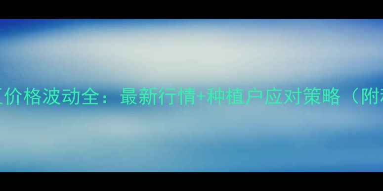 图片 黑龙江大豆价格波动全：最新行情+种植户应对策略（附种植建议）