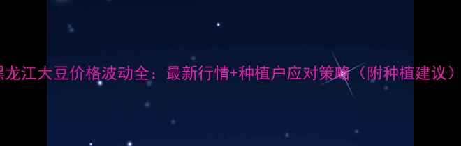 图片 黑龙江大豆价格波动全：最新行情+种植户应对策略（附种植建议）1