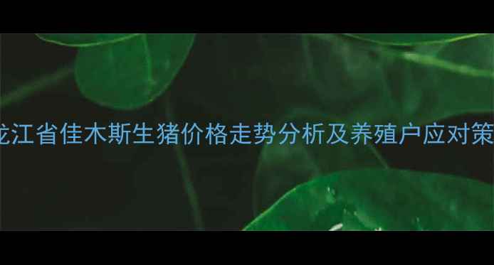 图片 黑龙江省佳木斯生猪价格走势分析及养殖户应对策略1