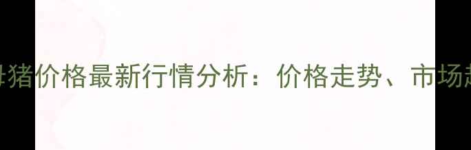 图片 黑龙江省巴彦母猪价格最新行情分析：价格走势、市场趋势与养殖建议