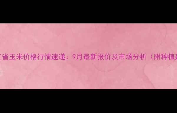 图片 黑龙江省玉米价格行情速递：9月最新报价及市场分析（附种植建议）