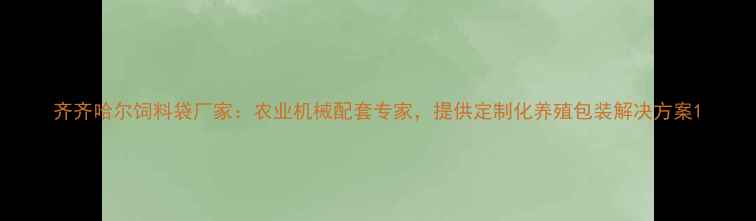 图片 齐齐哈尔饲料袋厂家：农业机械配套专家，提供定制化养殖包装解决方案1