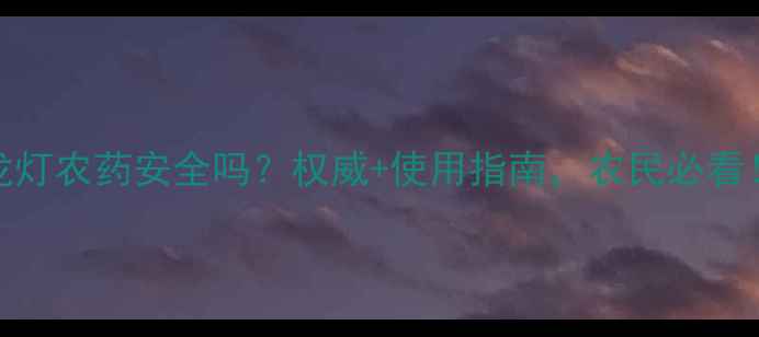 图片 龙灯农药安全吗？权威+使用指南，农民必看！