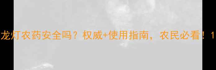 图片 龙灯农药安全吗？权威+使用指南，农民必看！1