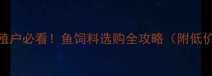 图片 🌊日照水产养殖户必看！鱼饲料选购全攻略（附低价采购渠道）🌊