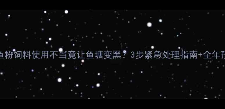 图片 🌊警惕！鱼粉饲料使用不当竟让鱼塘变黑？3步紧急处理指南+全年预防秘籍🐟