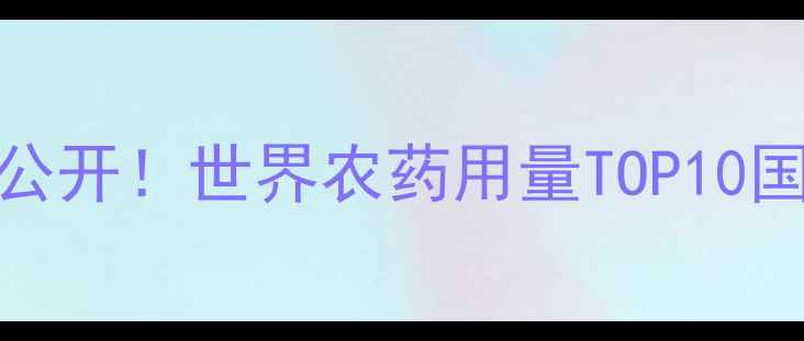 图片 🌍全球农业数据大公开！世界农药用量TOP10国家及科学减量方案