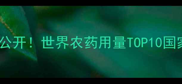 图片 🌍全球农业数据大公开！世界农药用量TOP10国家及科学减量方案1