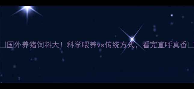 图片 🌍国外养猪饲料大！科学喂养vs传统方式，看完直呼真香🐷