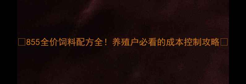 图片 🌟855全价饲料配方全！养殖户必看的成本控制攻略🌟