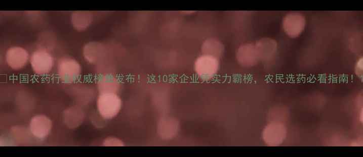 图片 🌟中国农药行业权威榜单发布！这10家企业凭实力霸榜，农民选药必看指南！1