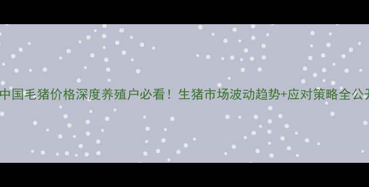 图片 🌟中国毛猪价格深度养殖户必看！生猪市场波动趋势+应对策略全公开1