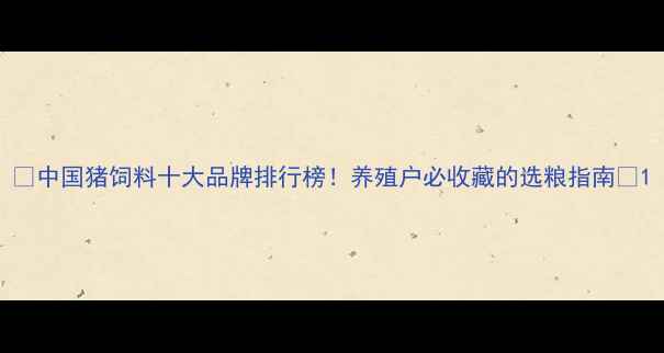图片 🌟中国猪饲料十大品牌排行榜！养殖户必收藏的选粮指南💡1