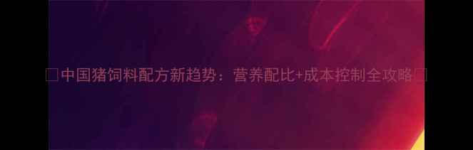 图片 🌟中国猪饲料配方新趋势：营养配比+成本控制全攻略🔥