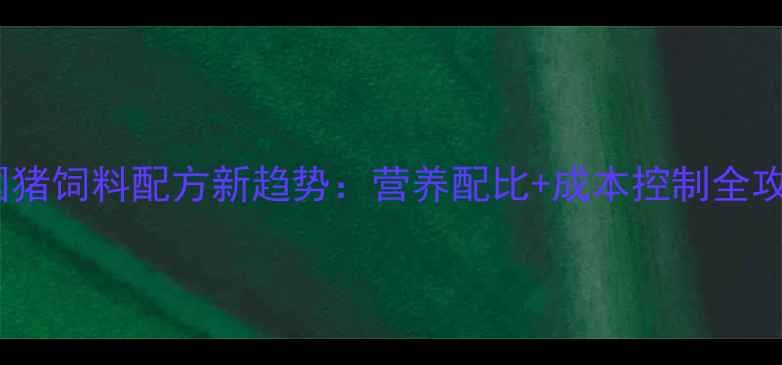 图片 🌟中国猪饲料配方新趋势：营养配比+成本控制全攻略🔥1