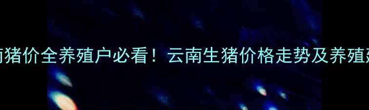 图片 🌟云南猪价全养殖户必看！云南生猪价格走势及养殖建议🐷