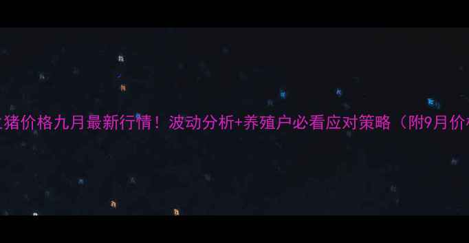 图片 🌟云南生猪价格九月最新行情！波动分析+养殖户必看应对策略（附9月价格表）🌟
