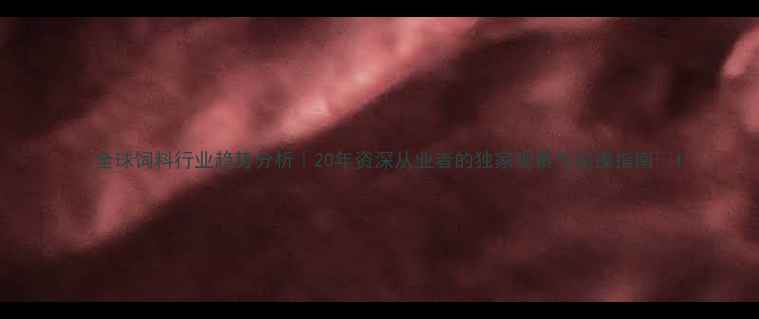 图片 🌟全球饲料行业趋势分析｜20年资深从业者的独家观察与实操指南🐔1