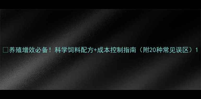 图片 🌟养殖增效必备！科学饲料配方+成本控制指南（附20种常见误区）1