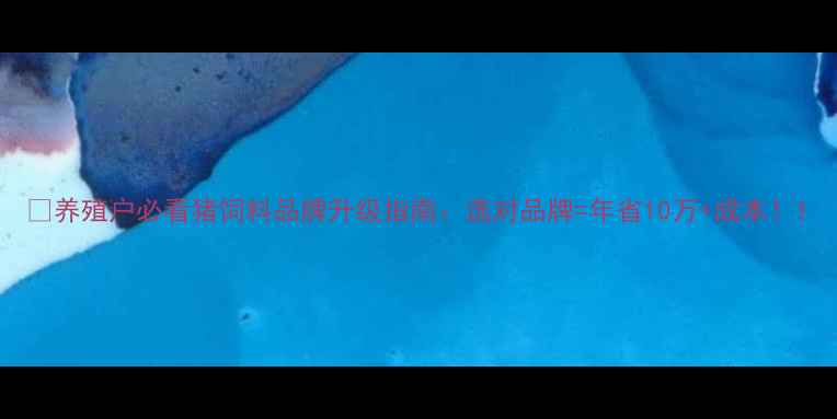 图片 🌟养殖户必看猪饲料品牌升级指南：选对品牌=年省10万+成本！1