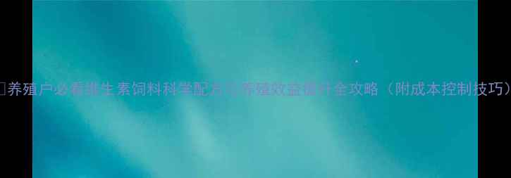 图片 🌟养殖户必看维生素饲料科学配方与养殖效益提升全攻略（附成本控制技巧）