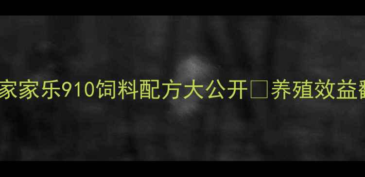 图片 🌟养殖户必看！家家乐910饲料配方大公开🔥养殖效益翻倍秘籍来了！1