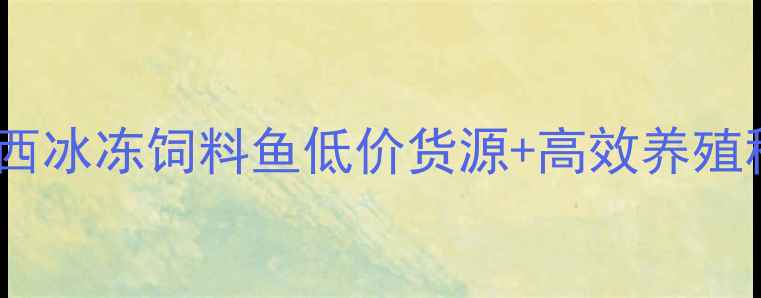 图片 🌟养殖户必看！广东广西冰冻饲料鱼低价货源+高效养殖秘籍（附最新批发价）1