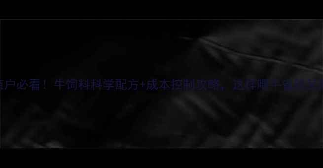 图片 🌟养殖户必看！牛饲料科学配方+成本控制攻略，这样喂牛省钱又高效！